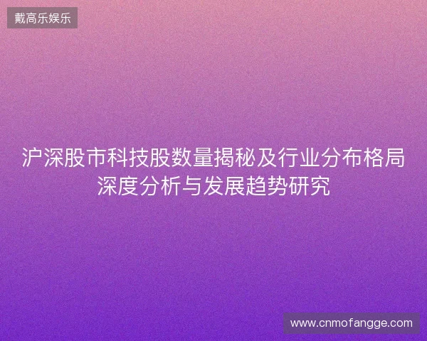 沪深股市科技股数量揭秘及行业分布格局深度分析与发展趋势研究