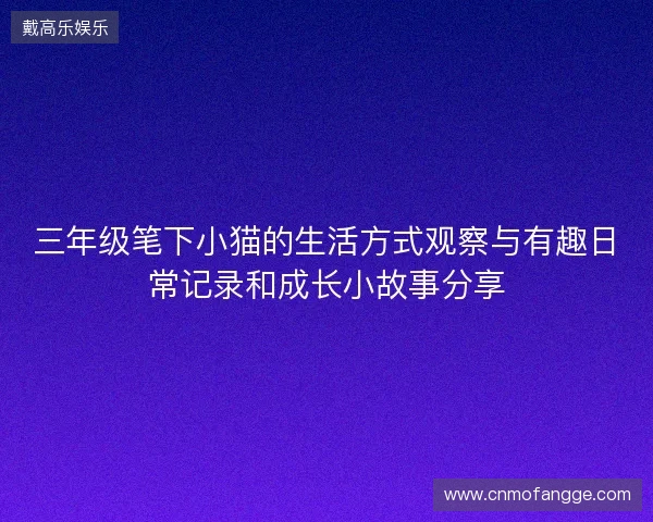 三年级笔下小猫的生活方式观察与有趣日常记录和成长小故事分享