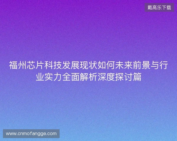 福州芯片科技发展现状如何未来前景与行业实力全面解析深度探讨篇