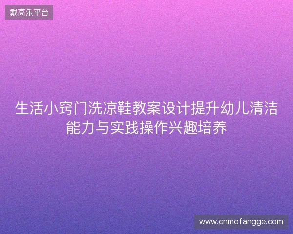 生活小窍门洗凉鞋教案设计提升幼儿清洁能力与实践操作兴趣培养
