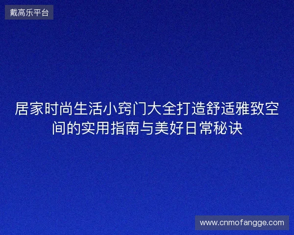 居家时尚生活小窍门大全打造舒适雅致空间的实用指南与美好日常秘诀