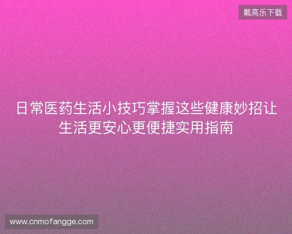 日常医药生活小技巧掌握这些健康妙招让生活更安心更便捷实用指南